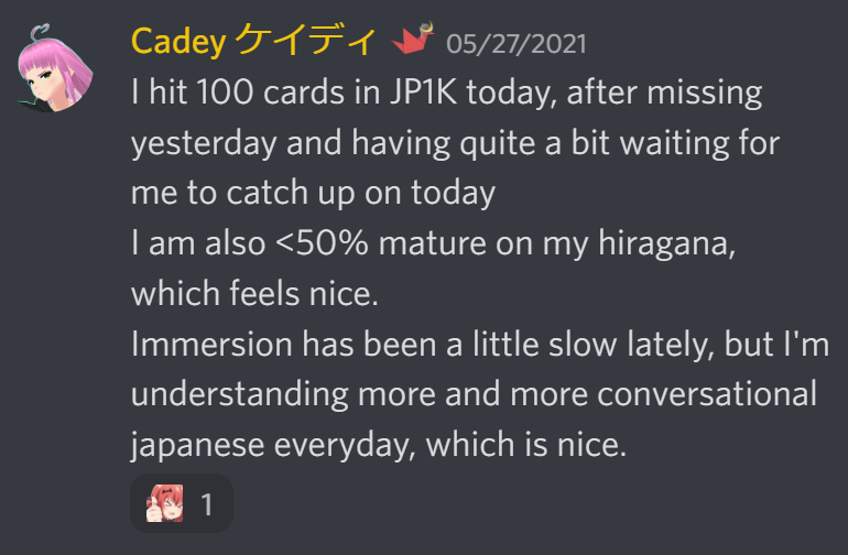 I hit 100 cards in JP1K today, after missing yesterday and having quite a bit waiting for me to catch up on today. I am also <50% mature on my hiragana, which feels nice. Immersion has been a little slow lately, but I'm understanding more and more conversational japanese everyday, which is nice.
