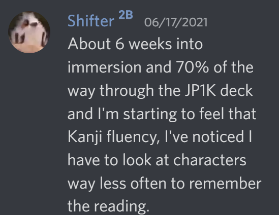 About 6 weeks into immersion and 70% of the way through the JP1k deck and I'm starting to feel that Kanji fluency, I've noticed I have to look at characters way less often to remember the reading.